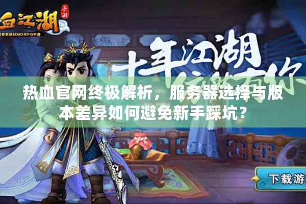 热血官网终极解析，服务器选择与版本差异如何避免新手踩坑？