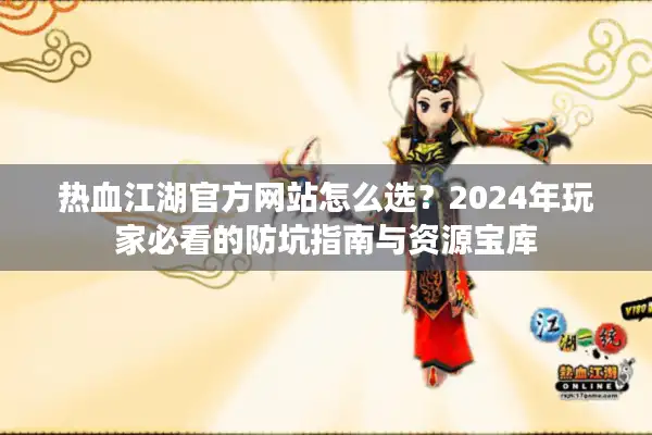 热血江湖官方网站怎么选?2024年玩家必看的防坑指南与资源宝库 热血江湖官方网站怎么选?2024年玩家必看的防坑指南与资源宝库