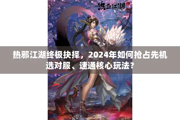 热邪江湖终极抉择,2024年如何抢占先机选对服、速通核心玩法? 热邪江湖终极抉择,2024年如何抢占先机选对服、速通核心玩法?