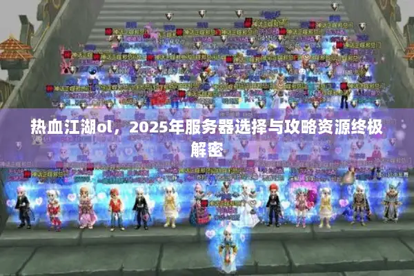 热血江湖ol，2025年服务器选择与攻略资源终极解密