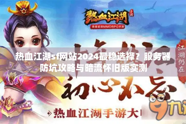 热血江湖sf网站2024最稳选择？服务器防坑攻略与暗流怀旧版实测