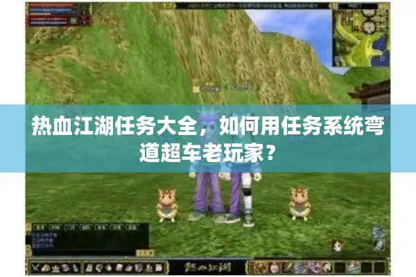 热血江湖任务大全,如何用任务系统弯道超车老玩家? 热血江湖任务大全,如何用任务系统弯道超车老玩家?