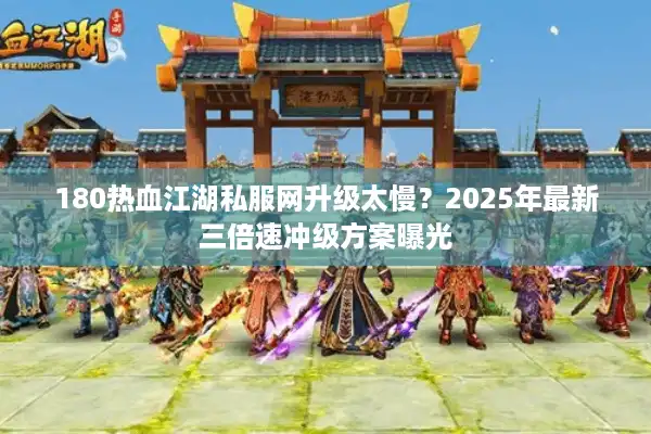 180热血江湖私服网升级太慢？2025年最新三倍速冲级方案曝光