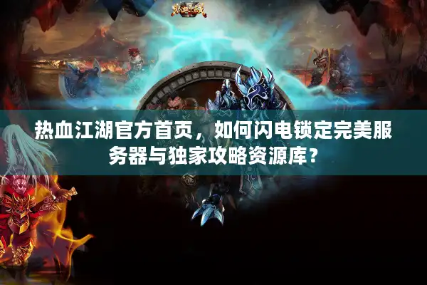 热血江湖官方首页,如何闪电锁定完美服务器与独家攻略资源库? 热血江湖官方首页,如何闪电锁定完美服务器与独家攻略资源库?