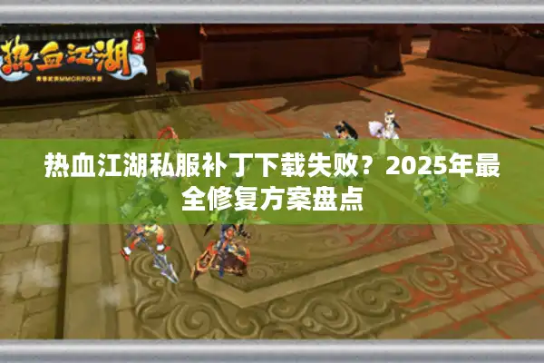 热血江湖私服补丁下载失败?2025年最全修复方案盘点 热血江湖私服补丁下载失败?2025年最全修复方案盘点