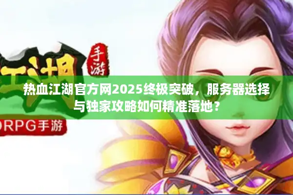 热血江湖官方网2025终极突破，服务器选择与独家攻略如何精准落地？