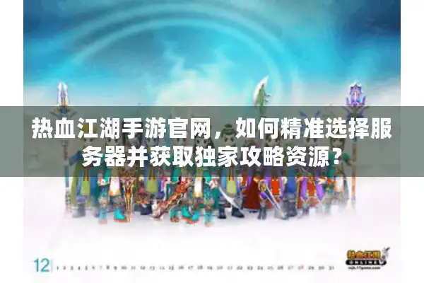 热血江湖手游官网，如何精准选择服务器并获取独家攻略资源？