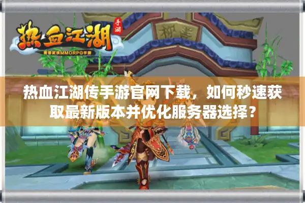 热血江湖传手游官网下载，如何秒速获取最新版本并优化服务器选择？