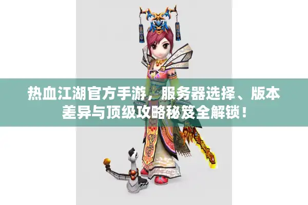 热血江湖官方手游，服务器选择、版本差异与顶级攻略秘笈全解锁！