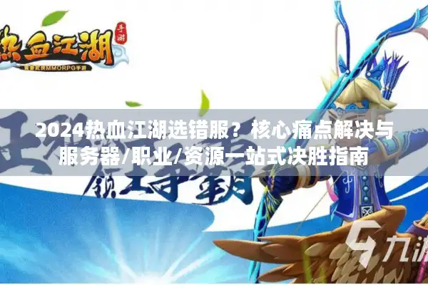 2024热血江湖选错服？核心痛点解决与服务器/职业/资源一站式决胜指南