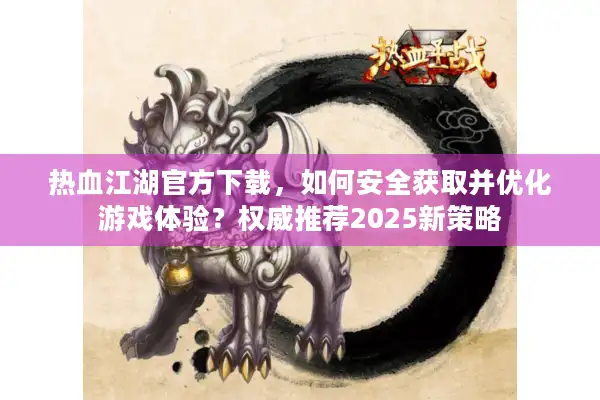 热血江湖官方下载，如何安全获取并优化游戏体验？权威推荐2025新策略