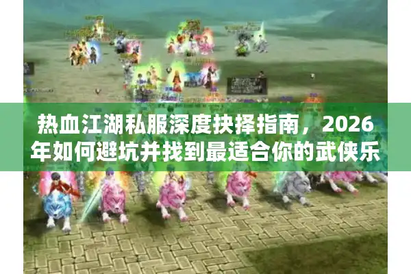 热血江湖私服深度抉择指南，2026年如何避坑并找到最适合你的武侠乐园？