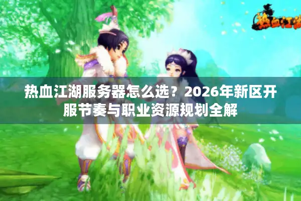 热血江湖服务器怎么选？2026年新区开服节奏与职业资源规划全解