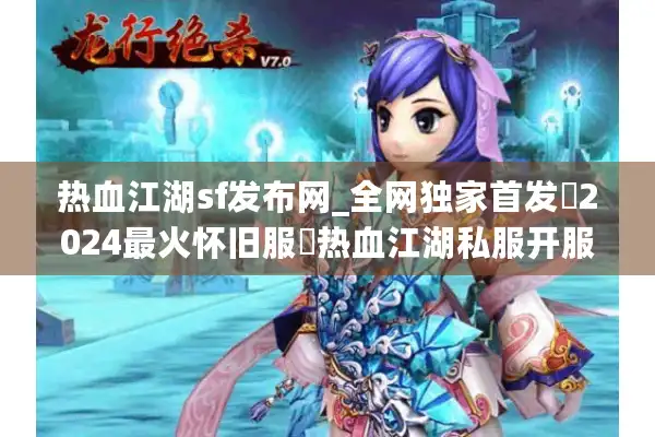 热血江湖sf发布网_全网独家首发▷2024最火怀旧服◁热血江湖私服开服表实时更新 热血江湖sf发布网_全网独家首发▷2024最火怀旧服◁热血江湖私服开服表实时更新