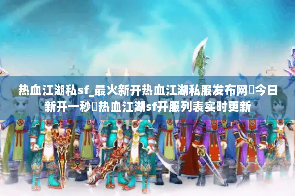热血江湖私sf_最火新开热血江湖私服发布网▶今日新开一秒◀热血江湖sf开服列表实时更新