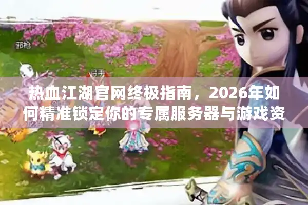 热血江湖官网终极指南，2026年如何精准锁定你的专属服务器与游戏资源？