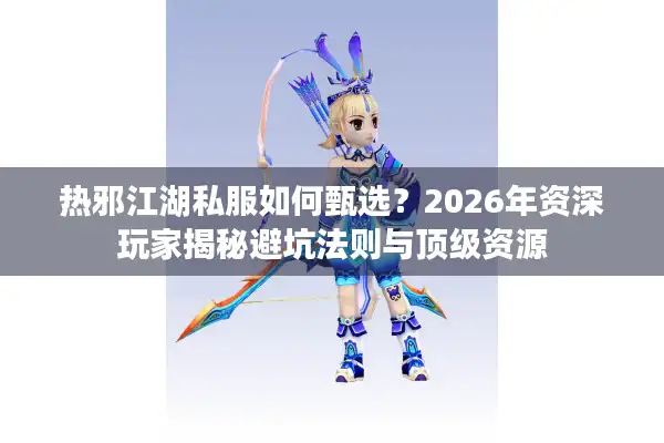 热邪江湖私服如何甄选？2026年资深玩家揭秘避坑法则与顶级资源