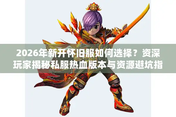 2026年新开怀旧服如何选择？资深玩家揭秘私服热血版本与资源避坑指南