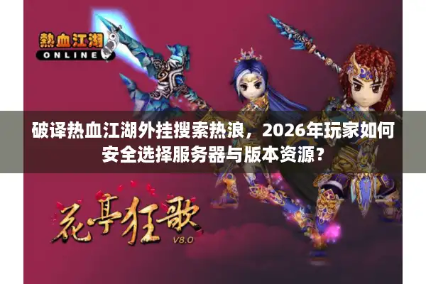 破译热血江湖外挂搜索热浪，2026年玩家如何安全选择服务器与版本资源？