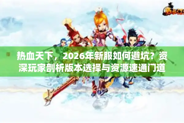 热血天下，2026年新服如何避坑？资深玩家剖析版本选择与资源速通门道