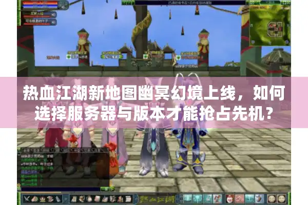 热血江湖新地图幽冥幻境上线，如何选择服务器与版本才能抢占先机？
