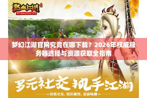 梦幻江湖官网究竟在哪下载？2026年权威服务器选择与资源获取全指南
