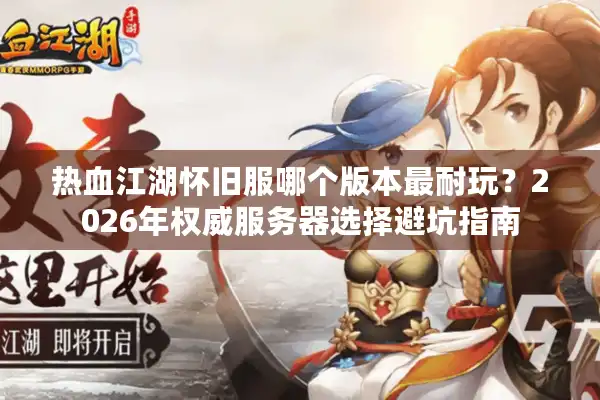热血江湖怀旧服哪个版本最耐玩？2026年权威服务器选择避坑指南