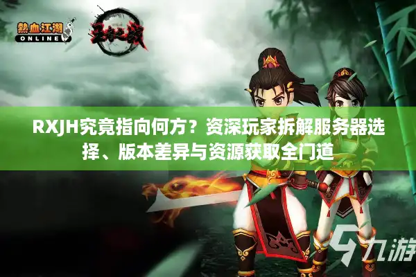 RXJH究竟指向何方？资深玩家拆解服务器选择、版本差异与资源获取全门道