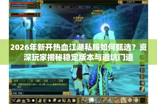 2026年新开热血江湖私服如何甄选？资深玩家揭秘稳定版本与避坑门道