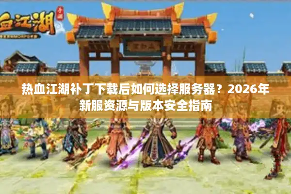 热血江湖补丁下载后如何选择服务器？2026年新服资源与版本安全指南