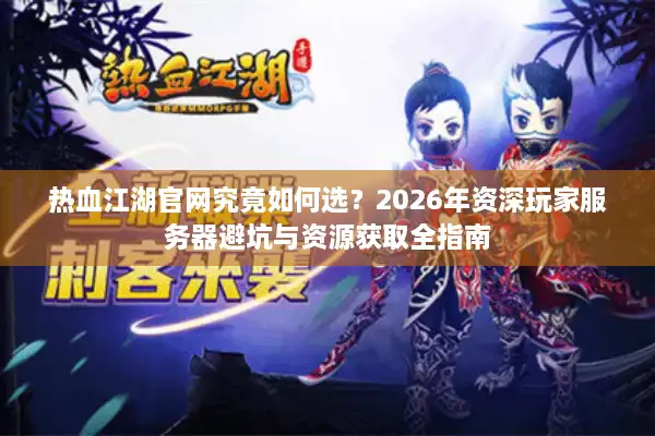 热血江湖官网究竟如何选？2026年资深玩家服务器避坑与资源获取全指南