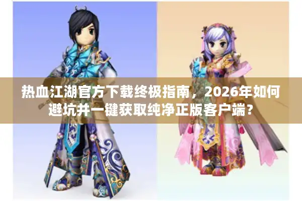 热血江湖官方下载终极指南，2026年如何避坑并一键获取纯净正版客户端？