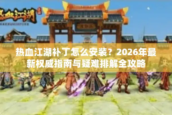 热血江湖补丁怎么安装？2026年最新权威指南与疑难排解全攻略