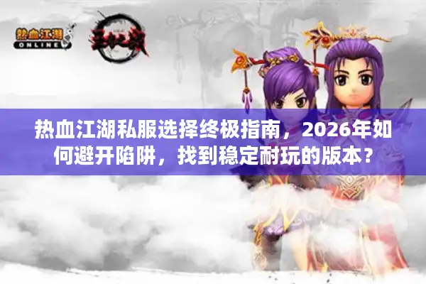 热血江湖私服选择终极指南，2026年如何避开陷阱，找到稳定耐玩的版本？