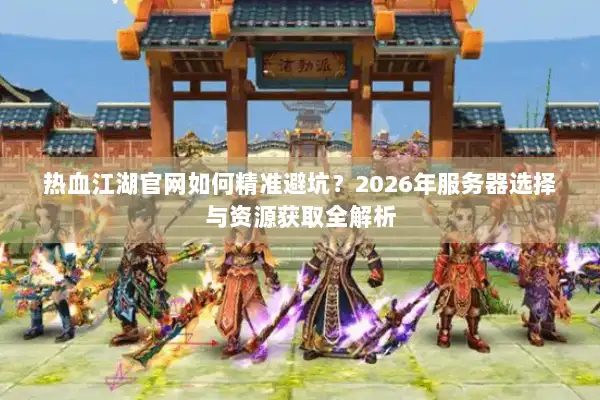 热血江湖官网如何精准避坑？2026年服务器选择与资源获取全解析