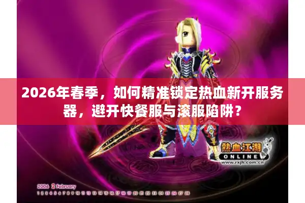 2026年春季，如何精准锁定热血新开服务器，避开快餐服与滚服陷阱？