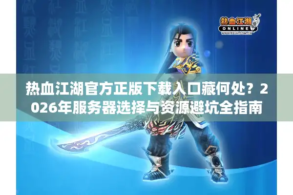 热血江湖官方正版下载入口藏何处？2026年服务器选择与资源避坑全指南