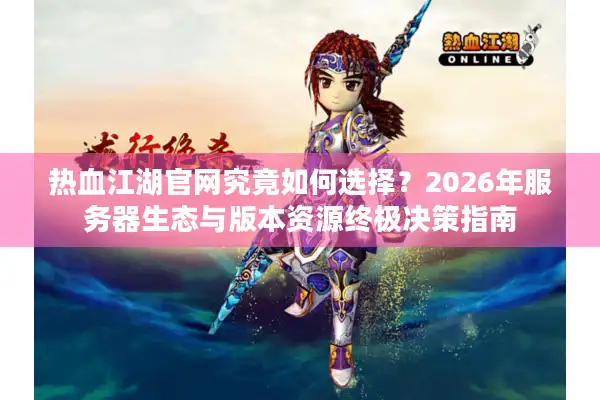 热血江湖官网究竟如何选择？2026年服务器生态与版本资源终极决策指南