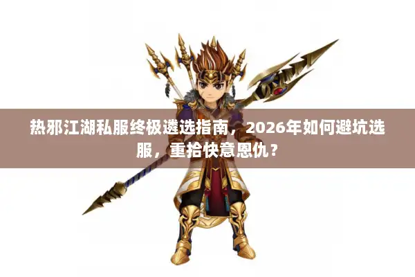热邪江湖私服终极遴选指南，2026年如何避坑选服，重拾快意恩仇？
