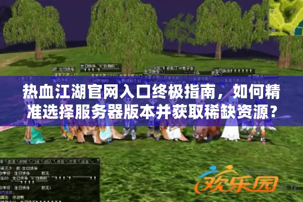 热血江湖官网入口终极指南，如何精准选择服务器版本并获取稀缺资源？