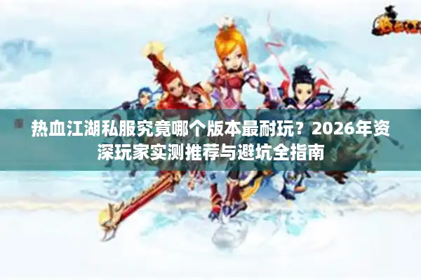 热血江湖私服究竟哪个版本最耐玩？2026年资深玩家实测推荐与避坑全指南