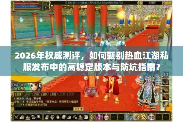 2026年权威测评，如何甄别热血江湖私服发布中的高稳定版本与防坑指南？