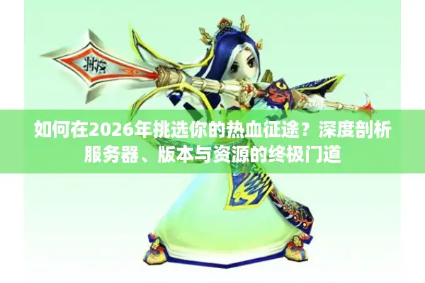 如何在2026年挑选你的热血征途？深度剖析服务器、版本与资源的终极门道