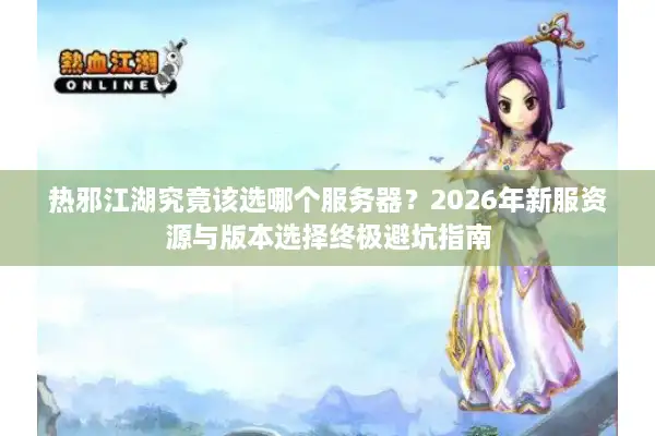 热邪江湖究竟该选哪个服务器？2026年新服资源与版本选择终极避坑指南
