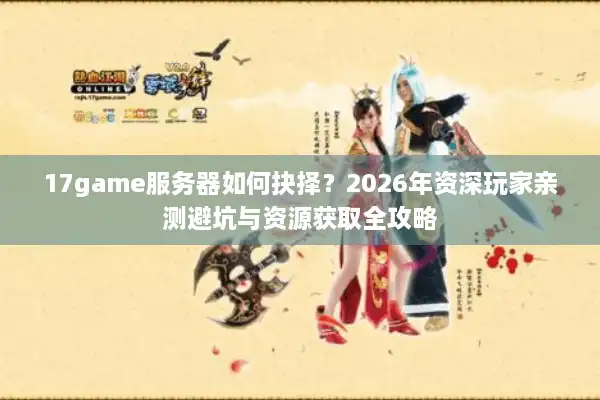 17game服务器如何抉择？2026年资深玩家亲测避坑与资源获取全攻略