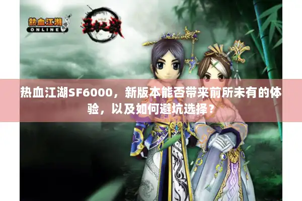 热血江湖SF6000，新版本能否带来前所未有的体验，以及如何避坑选择？