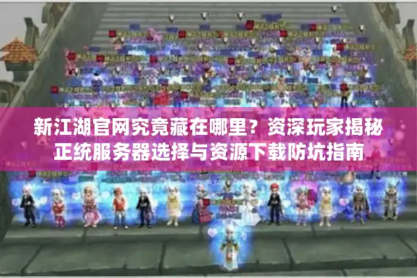 新江湖官网究竟藏在哪里？资深玩家揭秘正统服务器选择与资源下载防坑指南