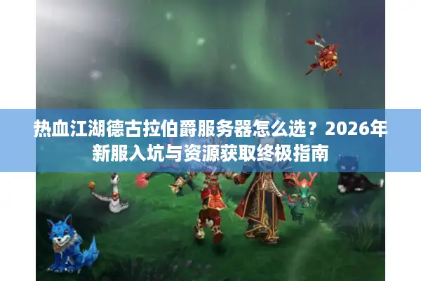 热血江湖德古拉伯爵服务器怎么选？2026年新服入坑与资源获取终极指南
