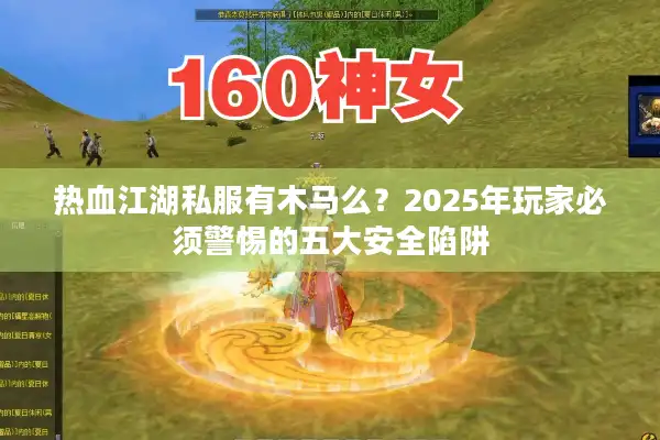 热血江湖私服有木马么?2025年玩家必须警惕的五大安全陷阱 热血江湖私服有木马么?2025年玩家必须警惕的五大安全陷阱