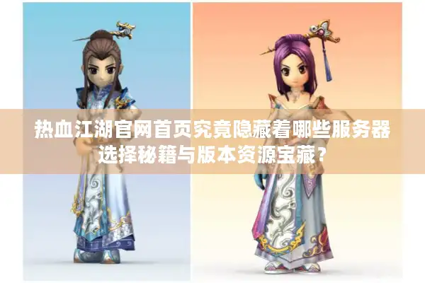 热血江湖官网首页究竟隐藏着哪些服务器选择秘籍与版本资源宝藏？